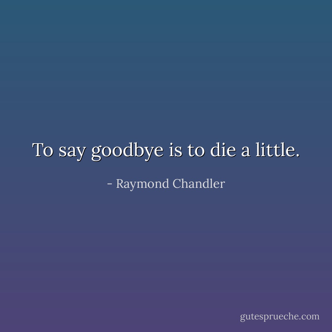 To say goodbye is to die a little. - Raymond Chandler