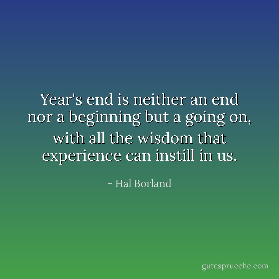 Year's end is neither an end nor a beginning but a going on, with all the wisdom that experience can instill in us. - Hal Borland