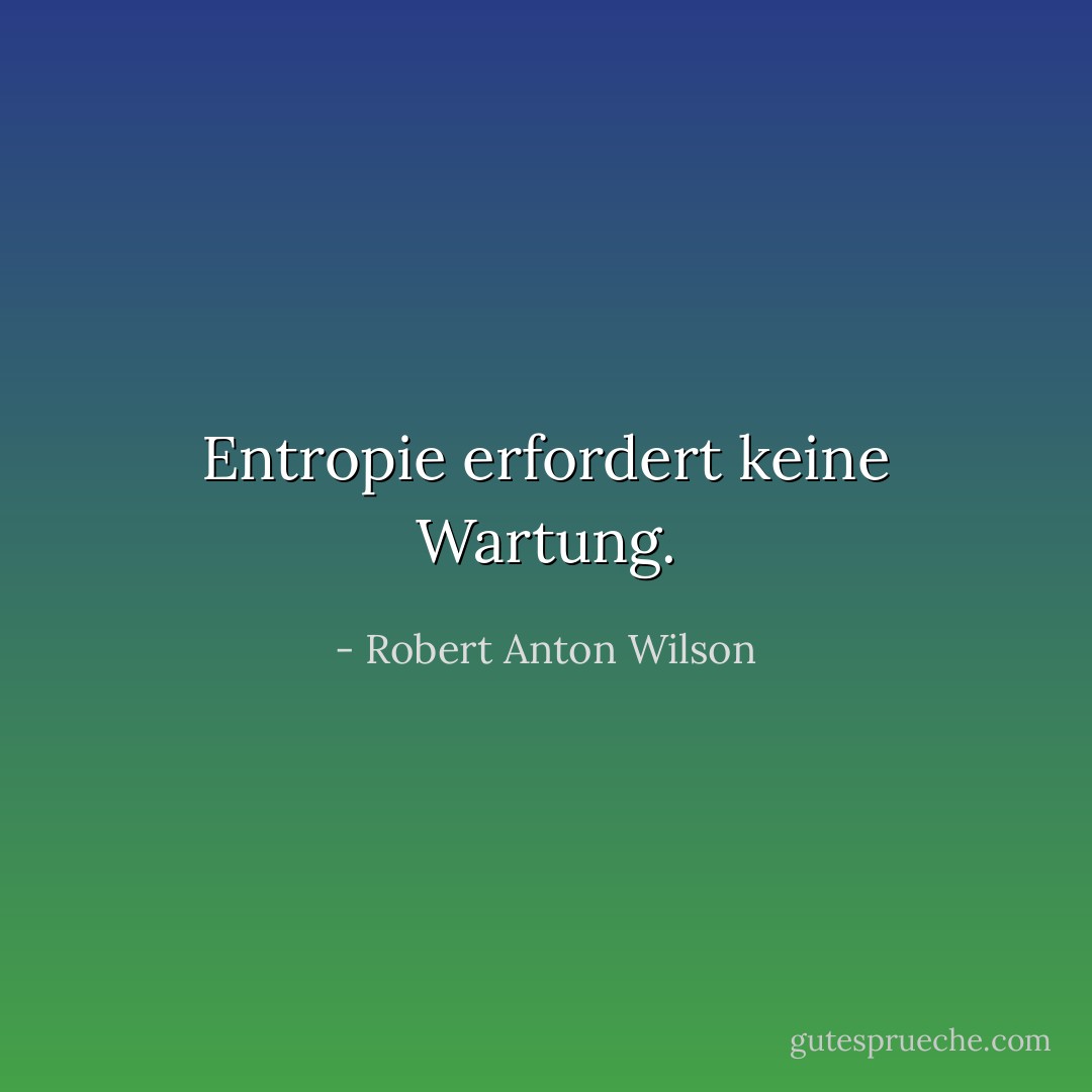Entropie erfordert keine Wartung. - Robert Anton Wilson<