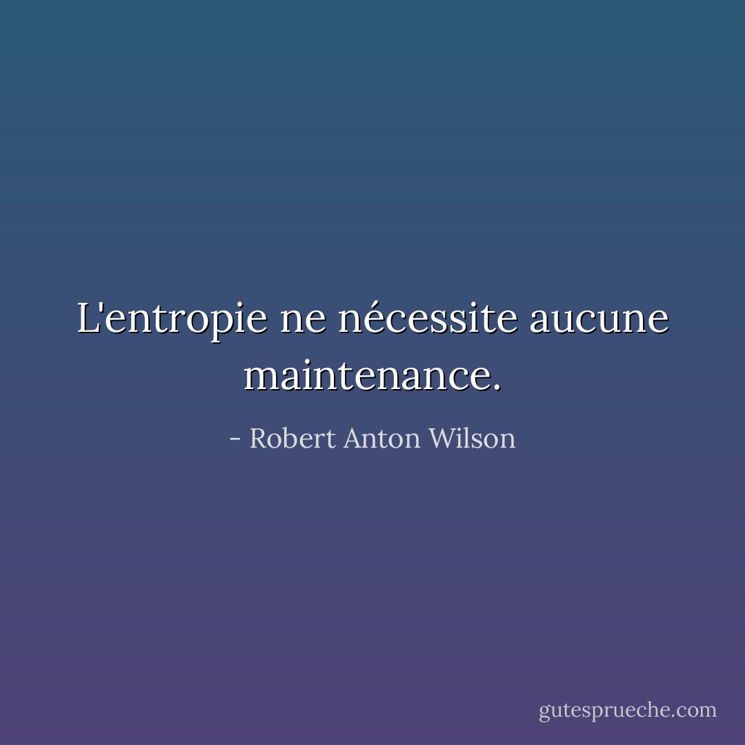 L'entropie ne nécessite aucune maintenance. - Robert Anton Wilson