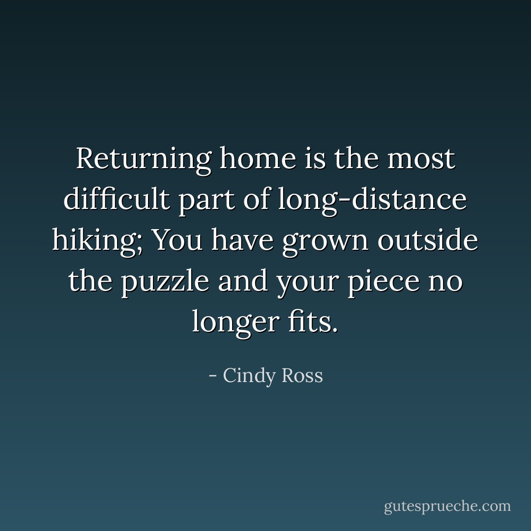Returning home is the most difficult part of long-distance hiking; You have grown outside the puzzle and your piece no longer fits. - Cindy Ross