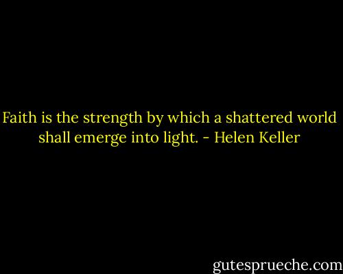 Faith is the strength by which a shattered world shall emerge into light. - Helen Keller