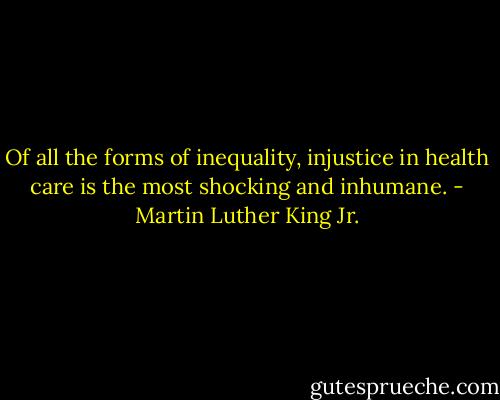 Of all the forms of inequality, injustice in health care is the most shocking and inhumane. - Martin Luther King Jr.