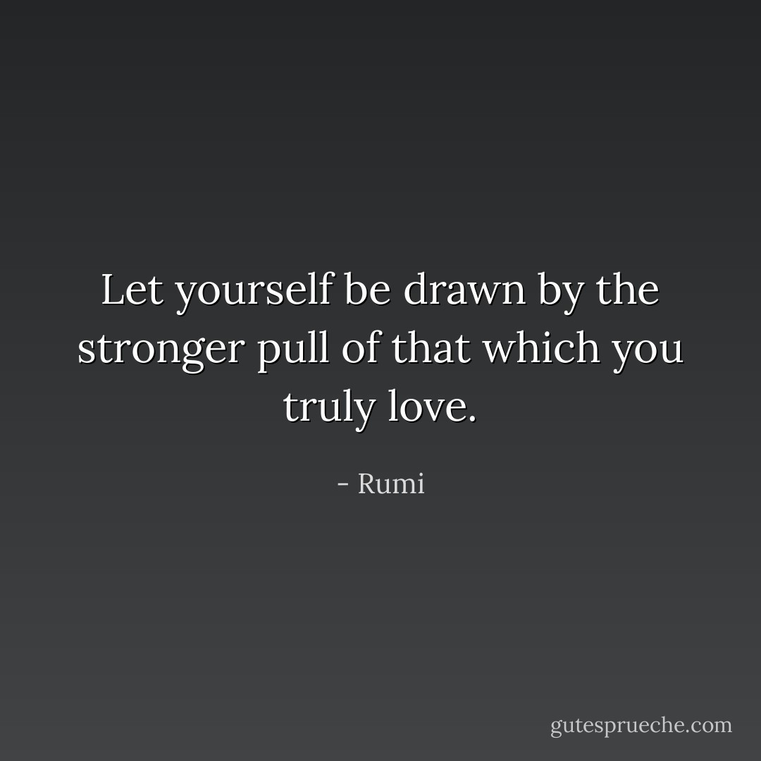 Let yourself be drawn by the stronger pull of that which you truly love. - Rumi