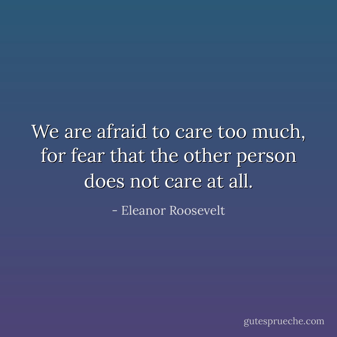 We are afraid to care too much, for fear that the other person does not care at all. - Eleanor Roosevelt
