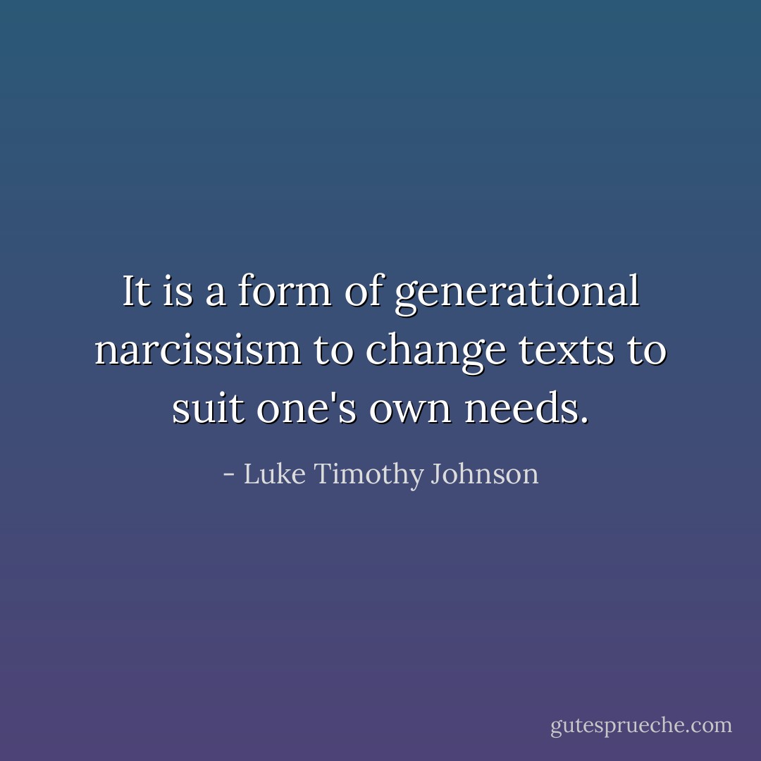 It is a form of generational narcissism to change texts to suit one's own needs. - Luke Timothy Johnson