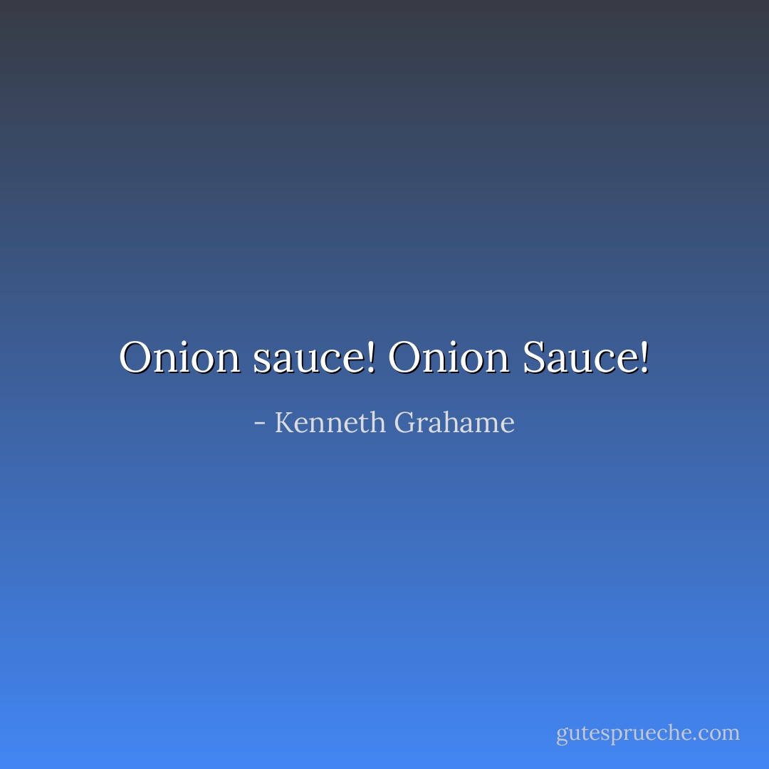 Onion sauce! Onion Sauce! - Kenneth Grahame