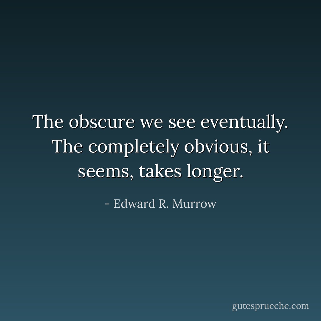 The obscure we see eventually. The completely obvious, it seems, takes longer. - Edward R. Murrow