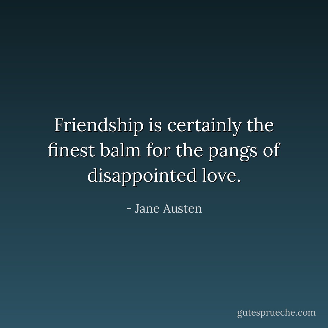 Friendship is certainly the finest balm for the pangs of disappointed love. - Jane Austen