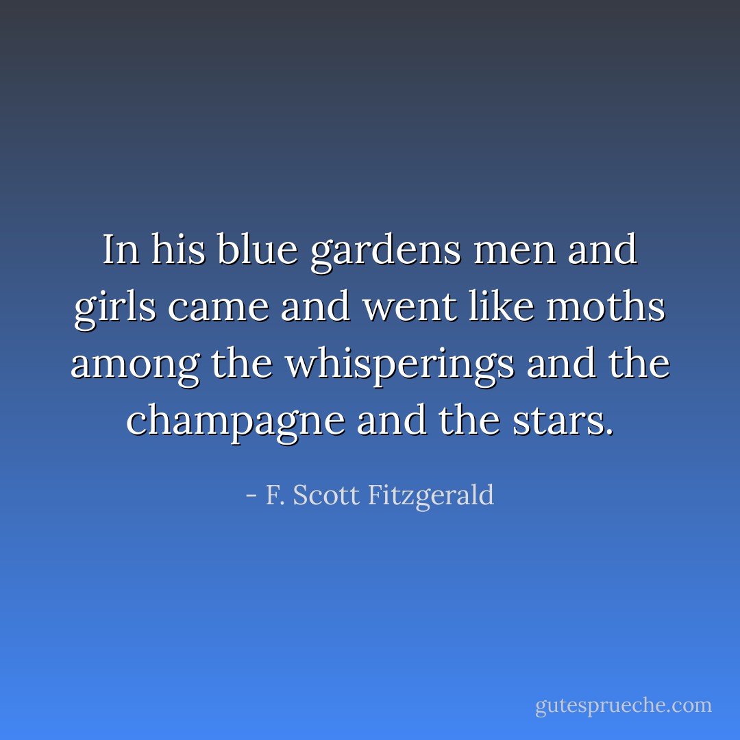 In his blue gardens men and girls came and went like moths among the whisperings and the champagne and the stars. - F. Scott Fitzgerald
