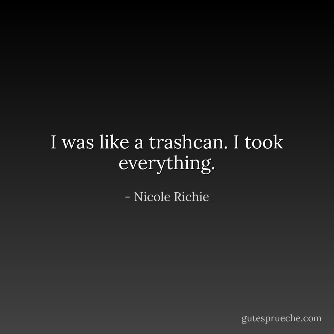 I was like a trashcan. I took everything. - Nicole Richie