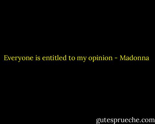 Everyone is entitled to my opinion - Madonna