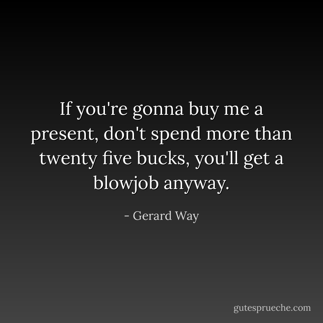 If you're gonna buy me a present, don't spend more than twenty five bucks, you'll get a blowjob anyway. - Gerard Way