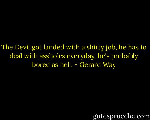 The Devil got landed with a shitty job, he has to deal with assholes everyday, he's probably bored as hell. - Gerard Way