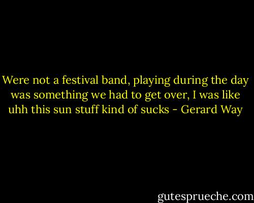 Were not a festival band, playing during the day was something we had to get over, I was like uhh this sun stuff kind of sucks - Gerard Way
