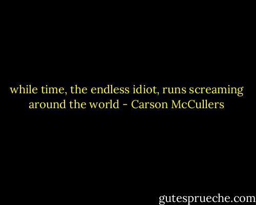 while time, the endless idiot, runs screaming around the world - Carson McCullers