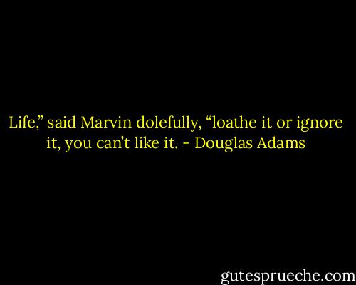 Life,” said Marvin dolefully, “loathe it or ignore it, you can’t like it. - Douglas Adams