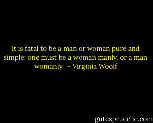 It is fatal to be a man or woman pure and simple: one must be a woman manly, or a man womanly.  - Virginia Woolf
