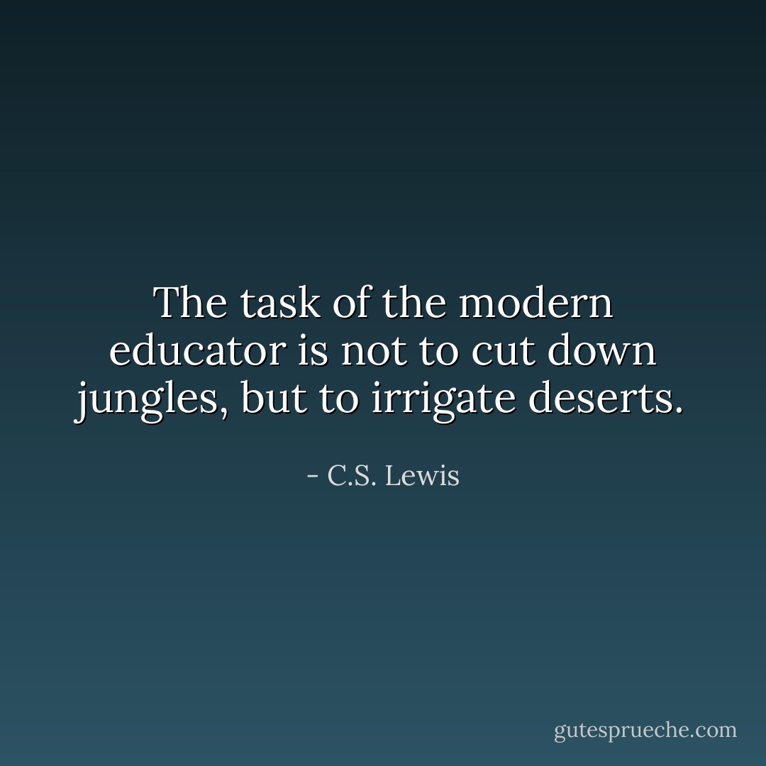 The task of the modern educator is not to cut down jungles, but to irrigate deserts. - C.S. Lewis