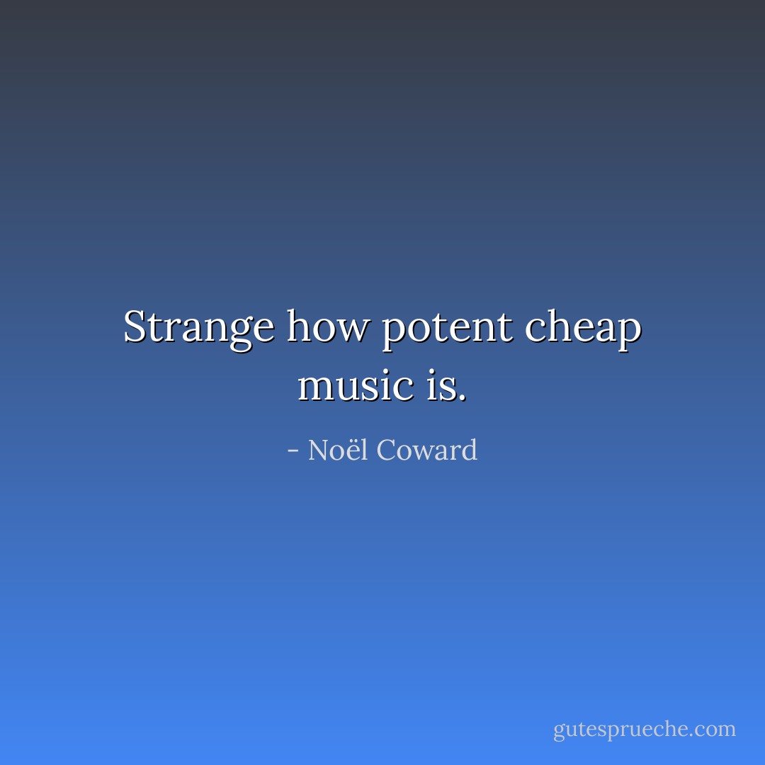 Strange how potent cheap music is. - Noël Coward