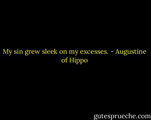My sin grew sleek on my excesses. - Augustine of Hippo