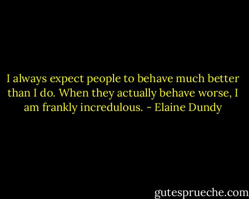 I always expect people to behave much better than I do. When they actually behave worse, I am frankly incredulous. - Elaine Dundy