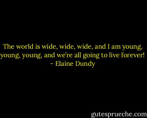 The world is wide, wide, wide, and I am young, young, young, and we’re all going to live forever! - Elaine Dundy