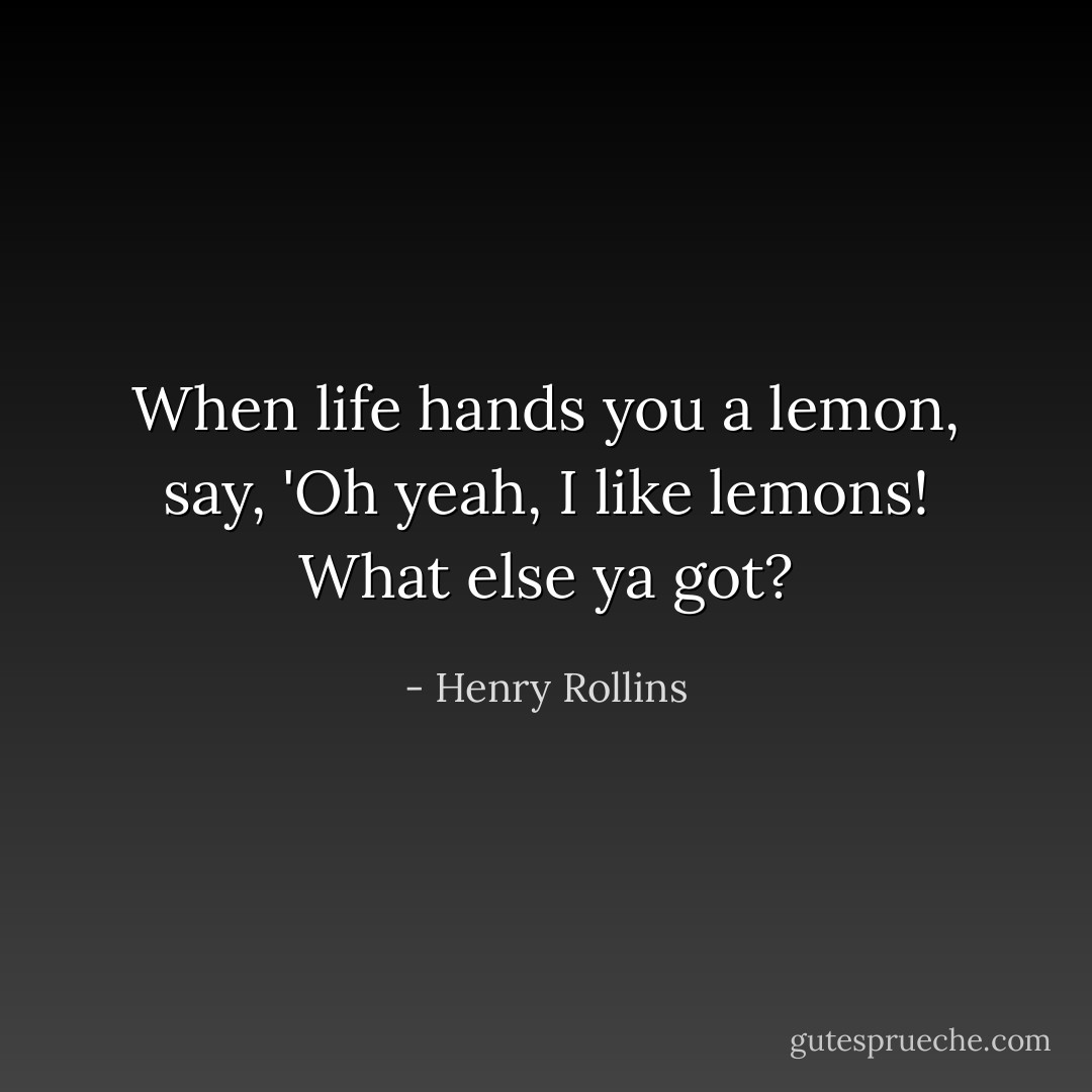 When life hands you a lemon, say, 'Oh yeah, I like lemons! What else ya got? - Henry Rollins