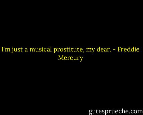 I'm just a musical prostitute, my dear. - Freddie Mercury