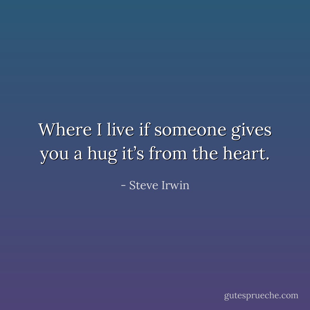 Where I live if someone gives you a hug it’s from the heart. - Steve Irwin