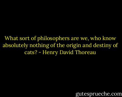 What sort of philosophers are we, who know absolutely nothing of the origin and destiny of cats? - Henry David Thoreau