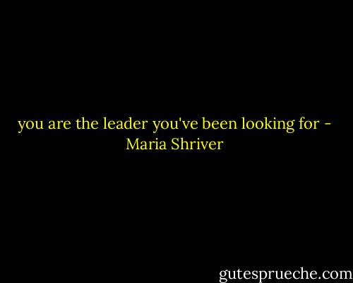you are the leader you've been looking for - Maria Shriver