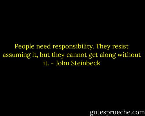 People need responsibility. They resist assuming it, but they cannot get along without it. - John Steinbeck