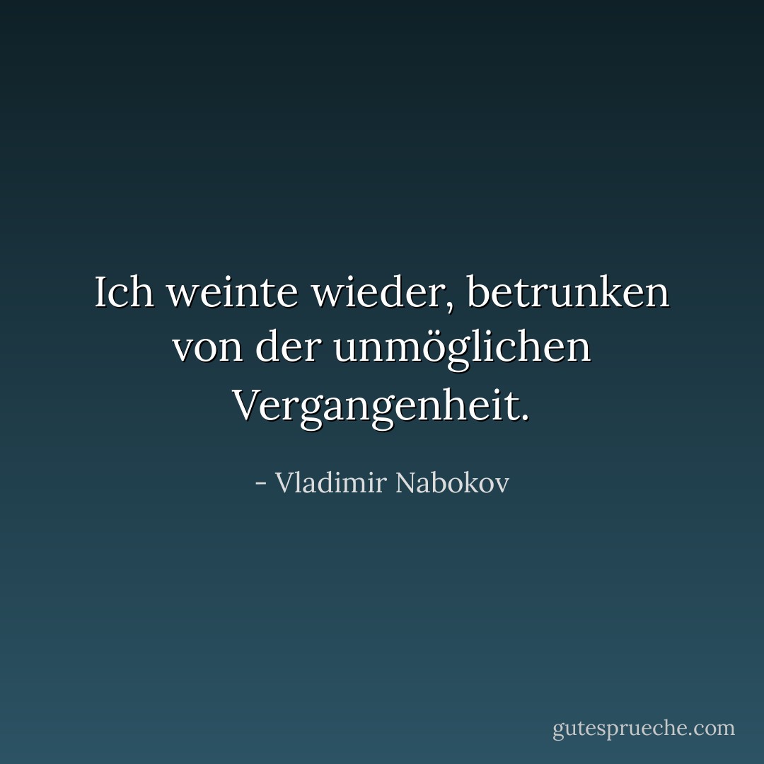 Ich weinte wieder, betrunken von der unmöglichen Vergangenheit. - Vladimir Nabokov<
