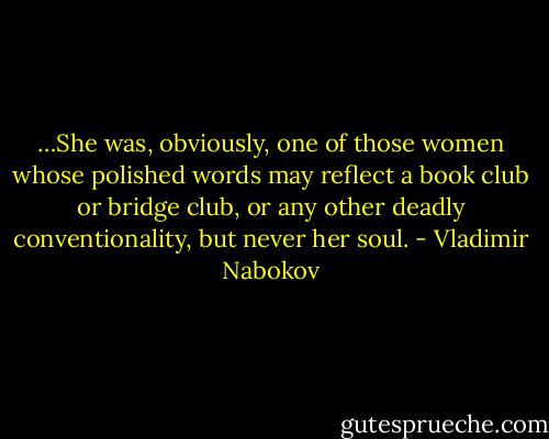 …She was, obviously, one of those women whose polished words may reflect a book club or bridge club, or any other deadly conventionality, but never her soul. - Vladimir Nabokov