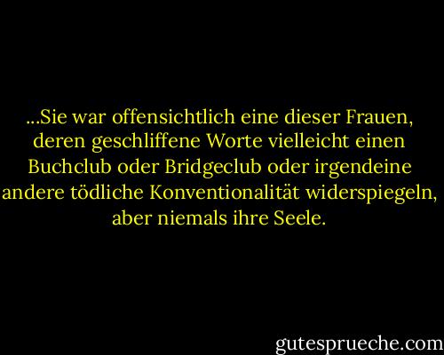 ...Sie war offensichtlich eine dieser Frauen, deren geschliffene Worte vielleicht einen Buchclub oder Bridgeclub oder irgendeine andere tödliche Konventionalität widerspiegeln, aber niemals ihre Seele. - Vladimir Nabokov<