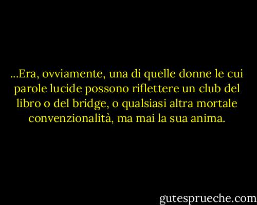 ...Era, ovviamente, una di quelle donne le cui parole lucide possono riflettere un club del libro o del bridge, o qualsiasi altra mortale convenzionalità, ma mai la sua anima. - Vladimir Nabokov