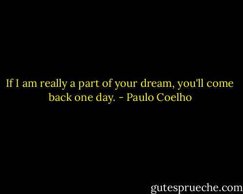 If I am really a part of your dream, you'll come back one day. - Paulo Coelho