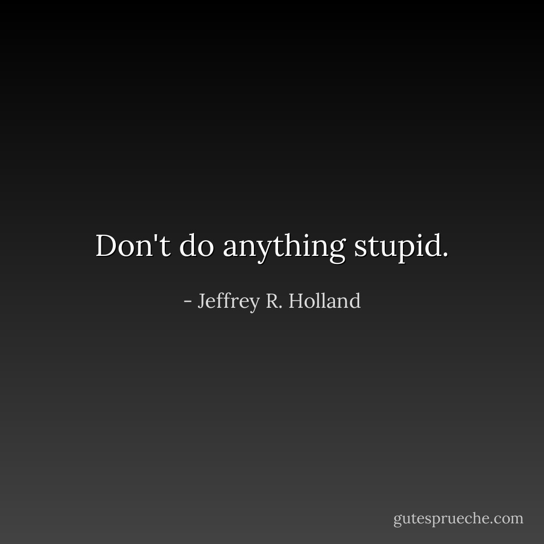 Don't do anything stupid. - Jeffrey R. Holland