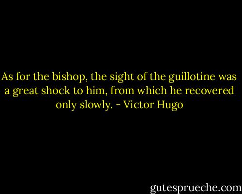 As for the bishop, the sight of the guillotine was a great shock to him, from which he recovered only slowly. - Victor Hugo