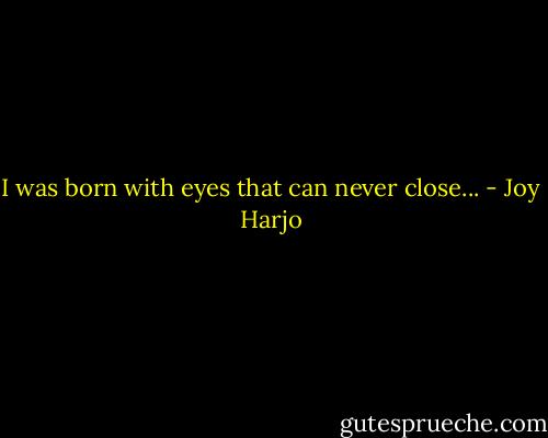I was born with eyes that can never close... - Joy Harjo
