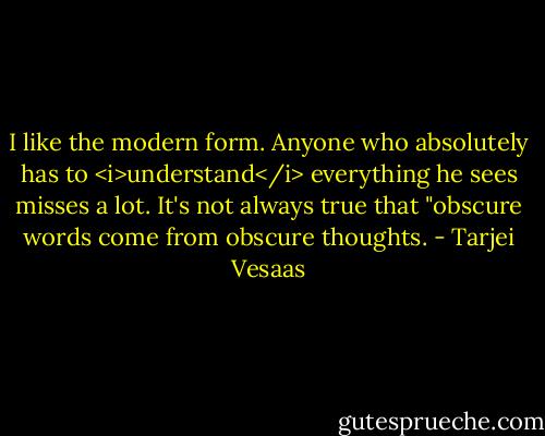 I like the modern form. Anyone who absolutely has to <i>understand</i> everything he sees misses a lot. It's not always true that "obscure words come from obscure thoughts. - Tarjei Vesaas