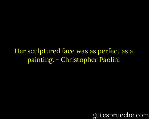 Her sculptured face was as perfect as a painting. - Christopher Paolini