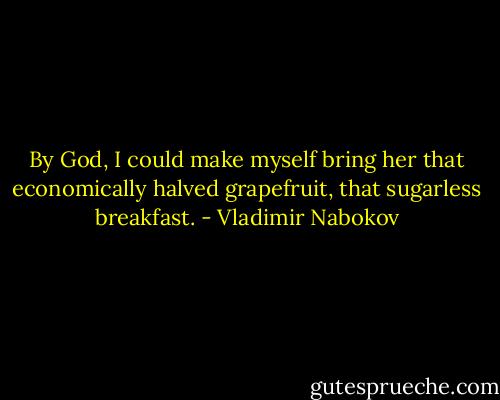 By God, I could make myself bring her that economically halved grapefruit, that sugarless breakfast. - Vladimir Nabokov