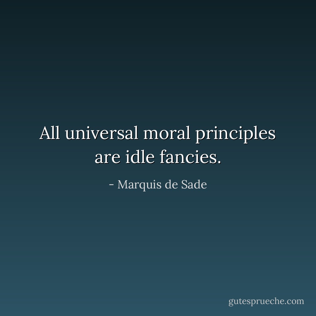 All universal moral principles are idle fancies. - Marquis de Sade