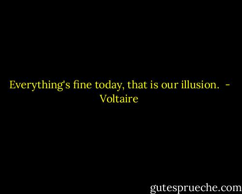 Everything's fine today, that is our illusion.  - Voltaire