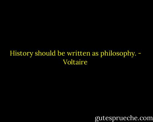 History should be written as philosophy. - Voltaire