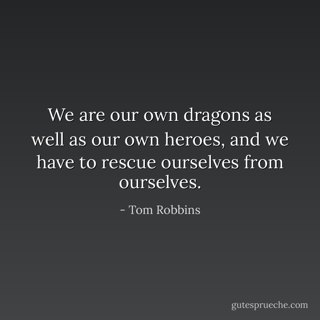 We are our own dragons as well as our own heroes, and we have to rescue ourselves from ourselves. - Tom Robbins