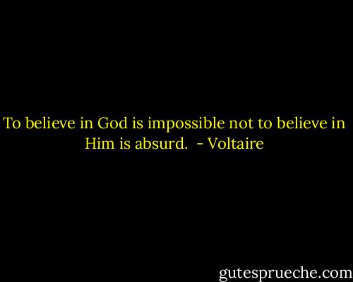 To believe in God is impossible not to believe in Him is absurd.  - Voltaire