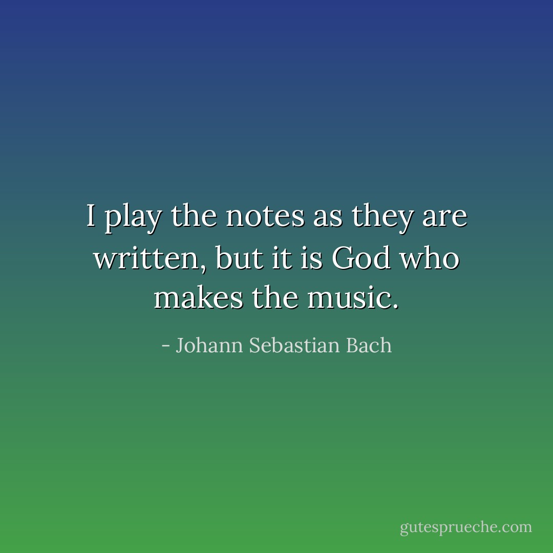 I play the notes as they are written, but it is God who makes the music. - Johann Sebastian Bach